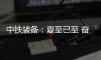中铁装备�：夏至已至 奋斗如始