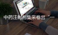 中药注射剂集采卷出“一元”品
，安全有效争议悬而未决