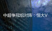 中超争冠组对阵：恒大VS华夏 苏宁VS重庆