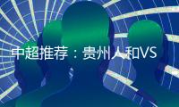 中超推荐：贵州人和VS北京国安