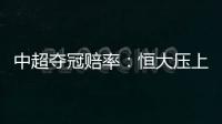 中超夺冠赔率：恒大压上港居第1 大连进前4