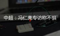 中超	：冯仁亮专访称不惧和恒大郜林穆里奇竞争