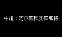 中超
：阿尔宾和实德即将合并 新大连VS恒大
