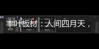 丰叶板材：人间四月天�，丰叶润万家