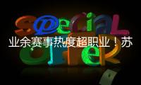 业余赛事热度超职业�
！苏超南京主场60396人，南京城市主场3558人