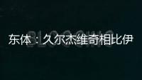 东体：久尔杰维奇相比伊万具备一定优势
，至少他不会将队员弄混