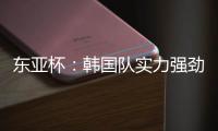 东亚杯：韩国队实力强劲，中国香港抢分无望？中国香港VS韩国