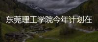 东莞理工学院今年计划在广东招4514人	，新增工业软件专业招生