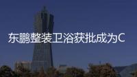 东鹏整装卫浴获批成为CIAA抗菌智能卫浴产业化基地