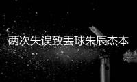两次失误致丢球朱辰杰本场冒顶+防守角球失误

，两次导致丢球