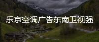 乐京空调广告东南卫视强势展播，续写品牌锦绣华章	

！