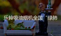 乐铃吸油烟机全国“绿肺”大行动！