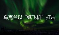 乌克兰以“纸飞机”打击战机？