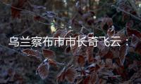 乌兰察布市市长奇飞云
：发展文旅
，要将“爆红”变“长红”