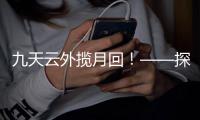 九天云外揽月回	
！——探月工程嫦娥五号任务回顾