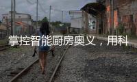 掌控智能厨房奥义，用科技助力打造智慧厨房