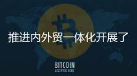 推进内外贸一体化开展了哪些工作？商务部回应