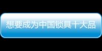 想要成为中国锁具十大品牌 不忘初心是关键