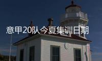 意甲20队今夏集训日期
：米兰&热那亚最早开始
，国米7月26日最晚