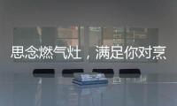思念燃气灶	，满足你对烹饪的讲究