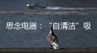 思念电器：“自清洁”吸油烟机，升级为厨房的“标配”