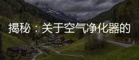 揭秘：关于空气净化器的哪些事儿