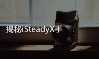揭秘iSteadyX手机稳定器的背后，藏着哪些专业