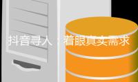 抖音寻人：着眼真实需求
，追求长期价值