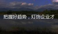 把握好趋势，灯饰企业才有全新的路可走
