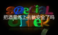 把酒量练上去就安全了吗
�？