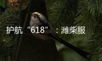 护航“618”：潍柴服务全力守护快递物流