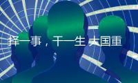 择一事，干一生 大国重器自己造