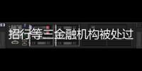 招行等三金融机构被处过亿罚单，人行剑指反洗钱违规