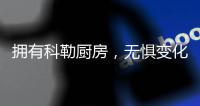 拥有科勒厨房，无惧变化，悠然生活