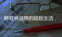 拥有淋浴房的精致生活
，与美好不期而遇