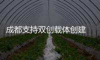 成都支持双创载体创建 最高给予200万元一次性补助