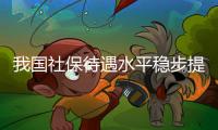 我国社保待遇水平稳步提高
