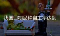 我国口粮品种自主率达到100%，粮食作物良种基本实现全覆盖