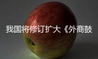 我国将修订扩大《外商鼓励投资产业目录》