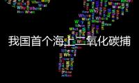 我国首个海上二氧化碳捕集
、利用、封存项目投用