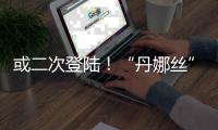 或二次登陆！“丹娜丝”路径又有变！福建局部将有大暴雨