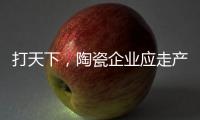 打天下	，陶瓷企业应走产品群路线
