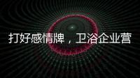 打好感情牌
，卫浴企业营销并非难事