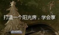 打造一个阳光房，学会享受生活中的美好