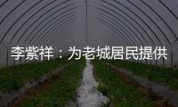 李紫祥：为老城居民提供好的产品 提升居民生活质量