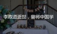 李政道逝世	，曾将中国学生送往世界一流学堂