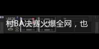 村BA决赛火爆全网	，也复兴了苗舞、苗节与苗寨