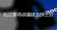 松江客场战福建力拼三分 郝海涛：定会全力争胜
