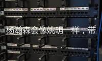 杨瀚森会像姚明一样，带火篮球经济吗？