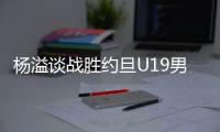 杨溢谈战胜约旦U19男篮：非常开心，终于不用一直连败下去了